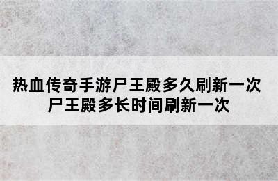 热血传奇手游尸王殿多久刷新一次 尸王殿多长时间刷新一次